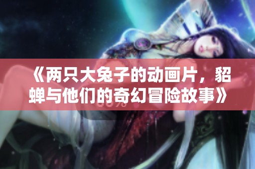 《两只大兔子的动画片，貂蝉与他们的奇幻冒险故事》