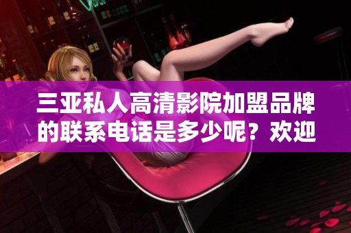 三亚私人高清影院加盟品牌的联系电话是多少呢？欢迎来电咨询我们！