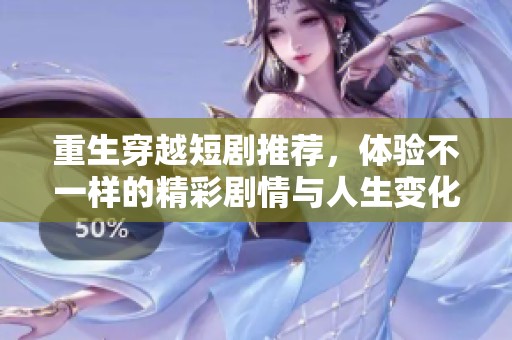 重生穿越短剧推荐，体验不一样的精彩剧情与人生变化
