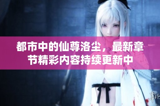 都市中的仙尊洛尘，最新章节精彩内容持续更新中