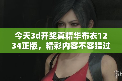 今天****真精华布衣1234正版，精彩内容不容错过，敬请关注！