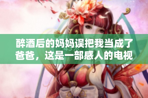 醉酒后的妈妈误把我当成了爸爸，这是一部感人的电视剧