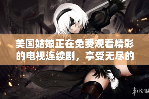 美国姑娘正在免费观看精彩的电视连续剧，享受无尽的娱乐时光