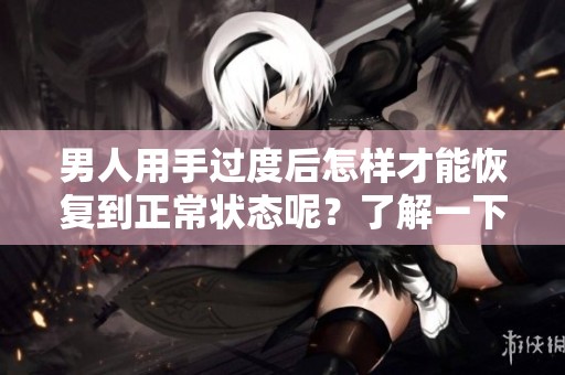 男人用手过度后怎样才能恢复到正常状态呢？了解一下恢复的方法与技巧。