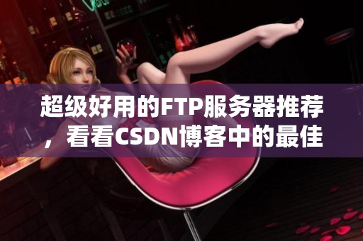 超级好用的FTP服务器推荐，看看CSDN博客中的最佳选择