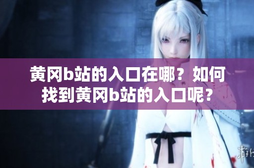 黄冈b站的入口在哪？如何找到黄冈b站的入口呢？