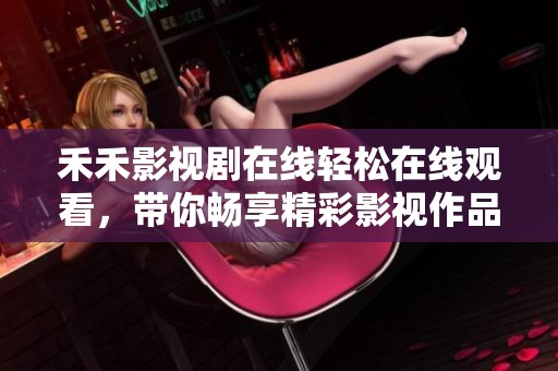 禾禾影视剧在线轻松在线观看，带你畅享精彩影视作品体验