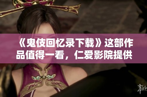 《鬼伎回忆录下载》这部作品值得一看，仁爱影院提供的1080P版本下载链接。