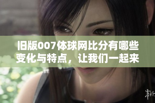 旧版007体球网比分有哪些变化与特点，让我们一起来了解一下吧