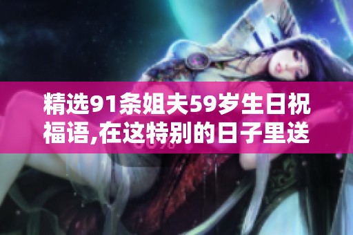 精选91条姐夫59岁生日祝福语,在这特别的日子里送上真诚的祝福