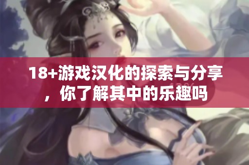 18+游戏汉化的探索与分享，你了解其中的乐趣吗