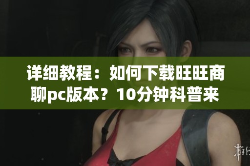 详细教程：如何下载旺旺商聊pc版本？10分钟科普来自哔哩哔哩