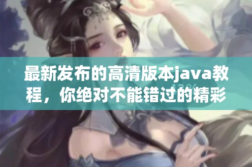 最新发布的高清版本j**a教程，你绝对不能错过的精彩内容