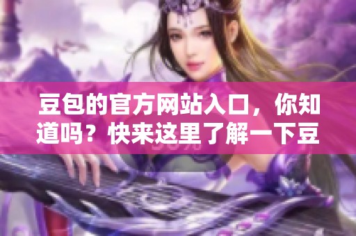 豆包的官方网站入口，你知道吗？快来这里了解一下豆包的最新动态吧！