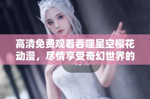 高清免费观看吞噬星空樱花动漫，尽情享受奇幻世界的精彩内容