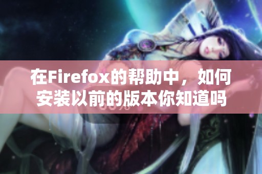 在Firefox的帮助中，如何安装以前的版本你知道吗