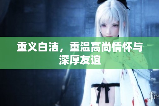 重义白洁，重温高尚情怀与深厚友谊