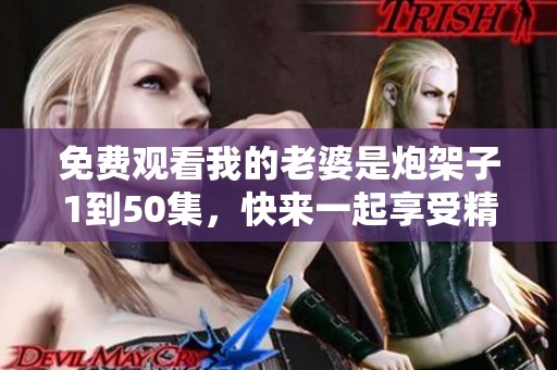 免费观看我的老婆是炮架子1到50集，快来一起享受精彩内容吧！