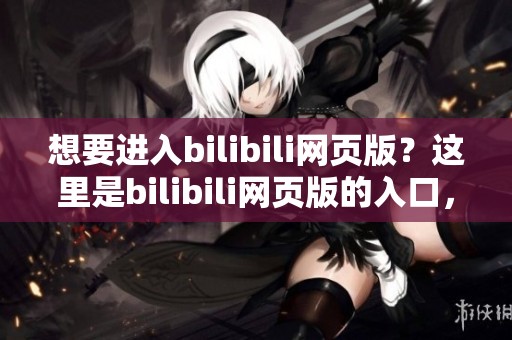 想要进入bilibili网页版？这里是bilibili网页版的入口，快来看看！
