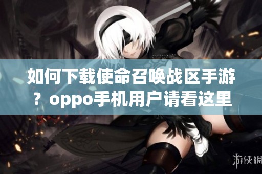 如何下载使命召唤战区手游？oppo手机用户请看这里获取使命召唤战区手机版。