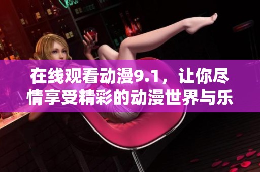 在线观看动漫9.1，让你尽情享受精彩的动漫世界与乐趣！