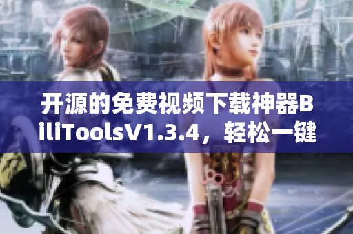 开源的免费视频下载神器BiliToolsV1.3.4，轻松一键解析所有视频内容