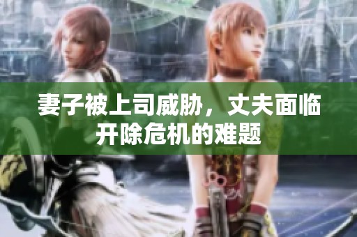 妻子被上司威胁，丈夫面临开除危机的难题