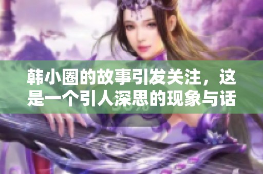 韩小圈的故事引发关注，这是一个引人深思的现象与话题
