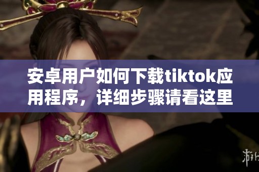 安卓用户如何下载tiktok应用程序，详细步骤请看这里