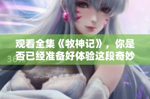 观看全集《牧神记》，你是否已经准备好体验这段奇妙旅程？