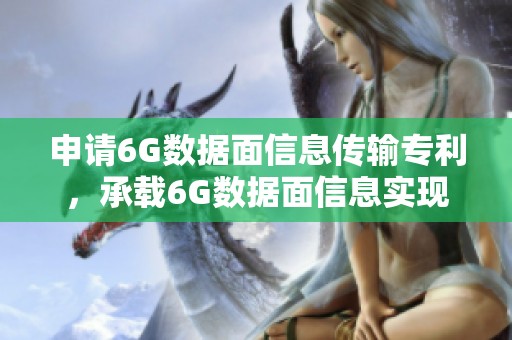 申请6G数据面信息传输专利，承载6G数据面信息实现突破