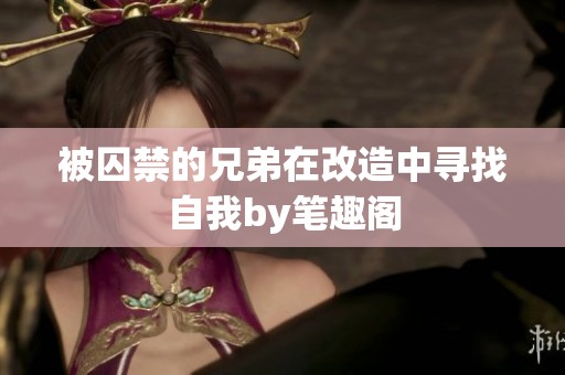 被囚禁的兄弟在改造中寻找自我by笔趣阁
