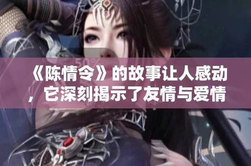 《陈情令》的故事让人感动，它深刻揭示了友情与爱情的交织。
