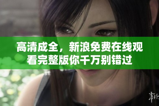 高清成全，新浪免费在线观看完整版你千万别错过