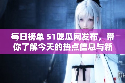 每日榜单 51吃瓜网发布，带你了解今天的热点信息与新闻动态