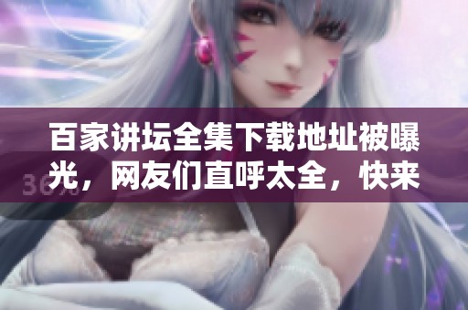 百家讲坛全集下载地址被曝光，网友们直呼太全，快来领取吧！