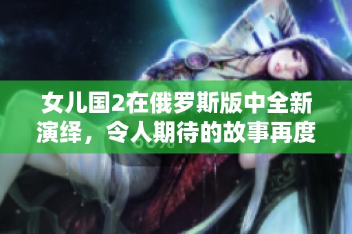 女儿国2在俄罗斯版中全新演绎，令人期待的故事再度展开