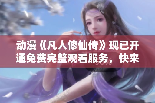 动漫《凡人修仙传》现已开通免费完整观看服务，快来体验这一奇幻旅程！