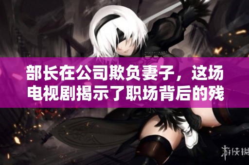 部长在公司欺负妻子，这场电视剧揭示了职场背后的残酷真相