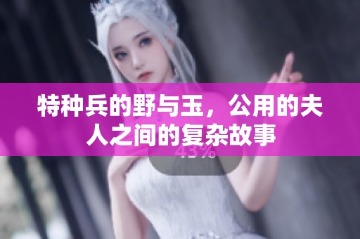 特种兵的野与玉，公用的夫人之间的复杂故事