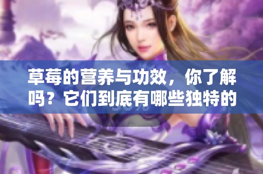 草莓的营养与功效，你了解吗？它们到底有哪些独特的好处呢？