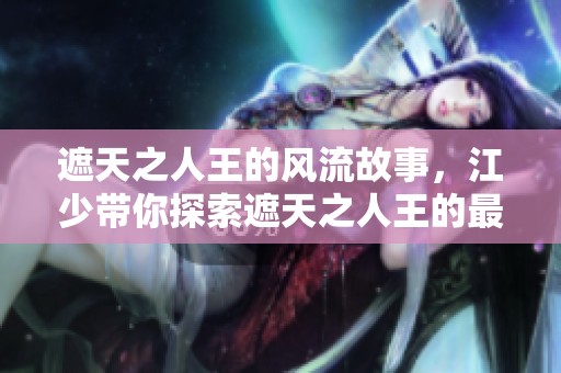 遮天之人王的风流故事，江少带你探索遮天之人王的最新章节与TXT下载方法