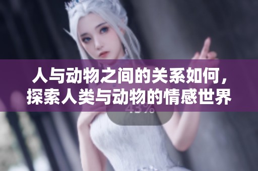 人与动物之间的关系如何，探索人类与动物的情感世界