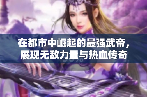 在都市中崛起的最强武帝，展现无敌力量与热血传奇