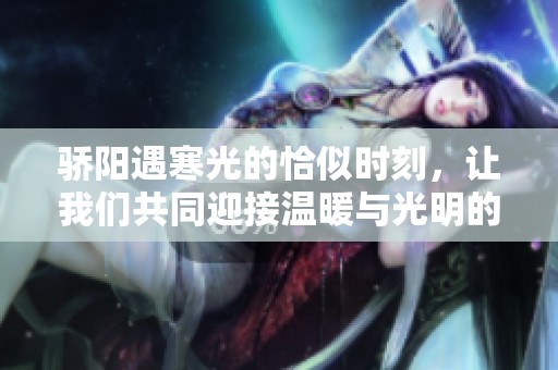 骄阳遇寒光的恰似时刻，让我们共同迎接温暖与光明的未来