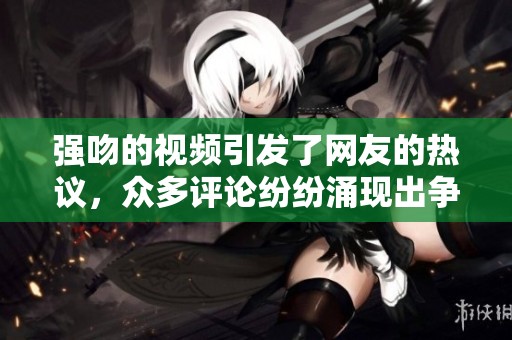 强吻的视频引发了网友的热议，众多评论纷纷涌现出争议声。