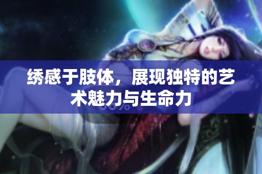 绣感于肢体，展现独特的艺术魅力与生命力