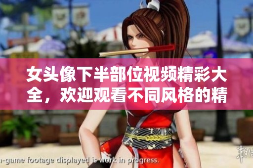 女头像下半部位视频精彩大全，欢迎观看不同风格的精彩片段