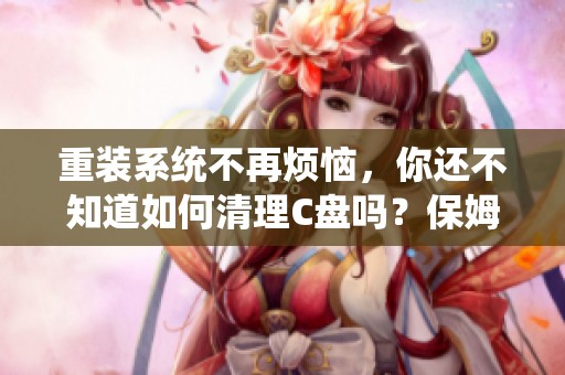 重装系统不再烦恼，你还不知道如何清理C盘吗？保姆级教程助你轻松解决！