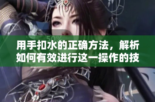 用手扣水的正确方法，解析如何有效进行这一操作的技巧与步骤